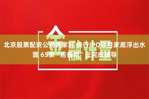 北京股票配资公司哪家好 投行IPO项目家底浮出水面 65家“后备军”已完成辅导