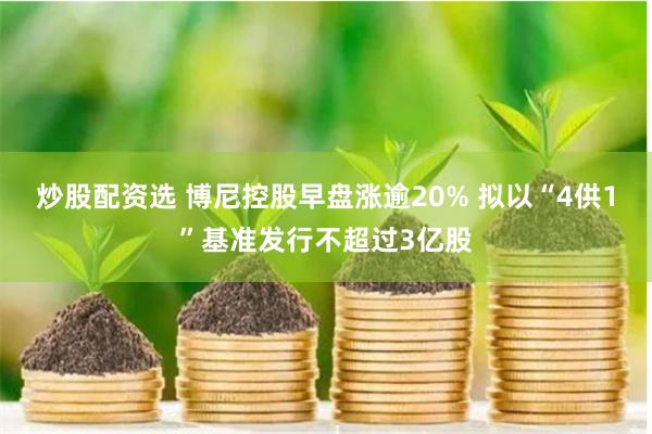 炒股配资选 博尼控股早盘涨逾20% 拟以“4供1”基准发行不超过3亿股