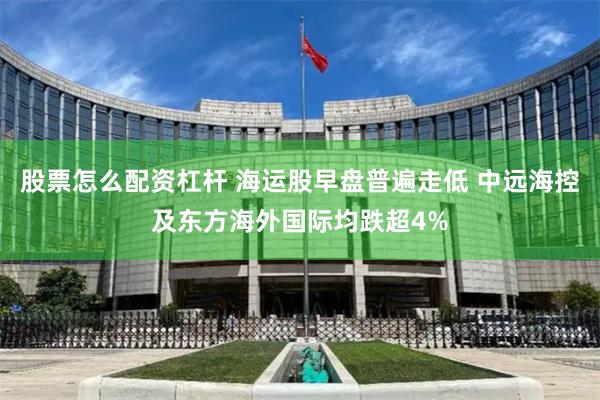 股票怎么配资杠杆 海运股早盘普遍走低 中远海控及东方海外国际均跌超4%