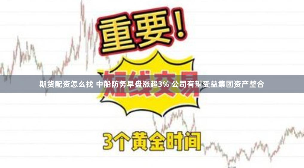 期货配资怎么找 中船防务早盘涨超3% 公司有望受益集团资产整合