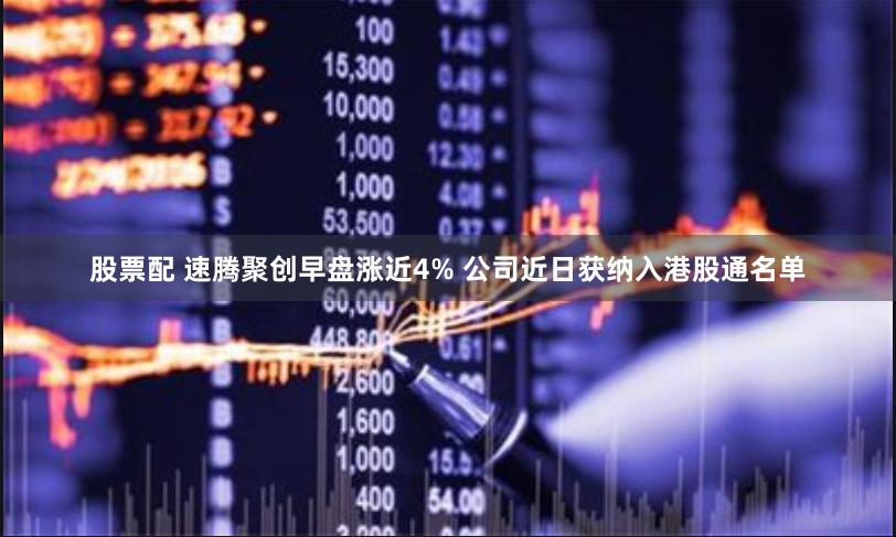 股票配 速腾聚创早盘涨近4% 公司近日获纳入港股通名单