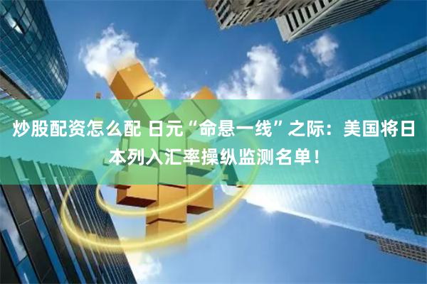 炒股配资怎么配 日元“命悬一线”之际：美国将日本列入汇率操纵监测名单！