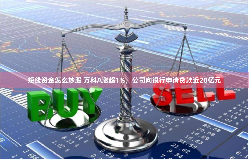 短线资金怎么炒股 万科A涨超1%，公司向银行申请贷款近20亿元