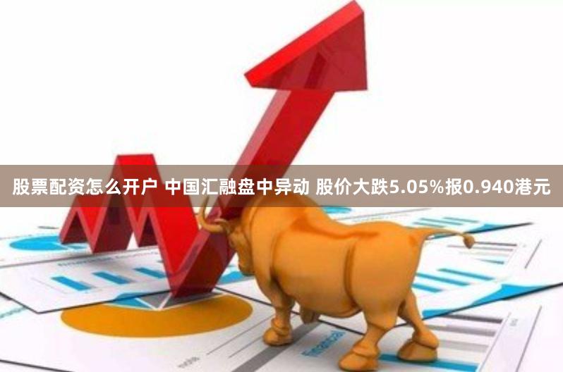 股票配资怎么开户 中国汇融盘中异动 股价大跌5.05%报0.940港元