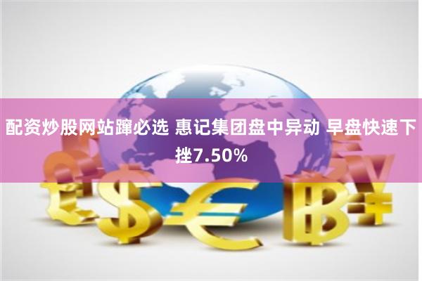 配资炒股网站蹿必选 惠记集团盘中异动 早盘快速下挫7.50%