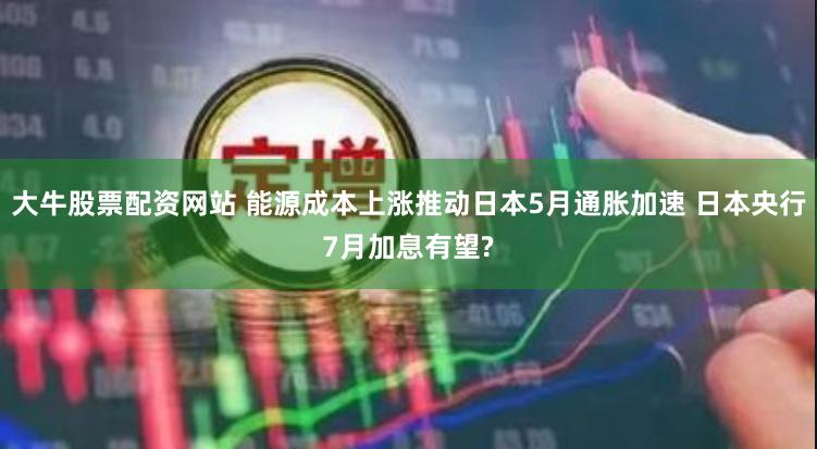 大牛股票配资网站 能源成本上涨推动日本5月通胀加速 日本央行7月加息有望?