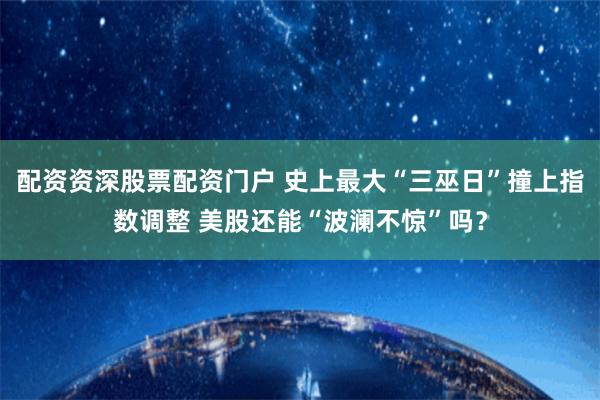 配资资深股票配资门户 史上最大“三巫日”撞上指数调整 美股还能“波澜不惊”吗？