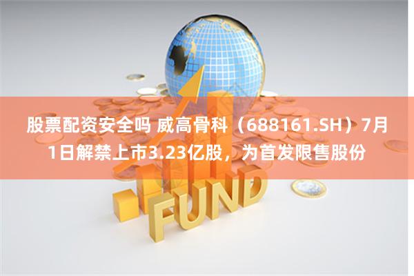 股票配资安全吗 威高骨科（688161.SH）7月1日解禁上市3.23亿股，为首发限售股份