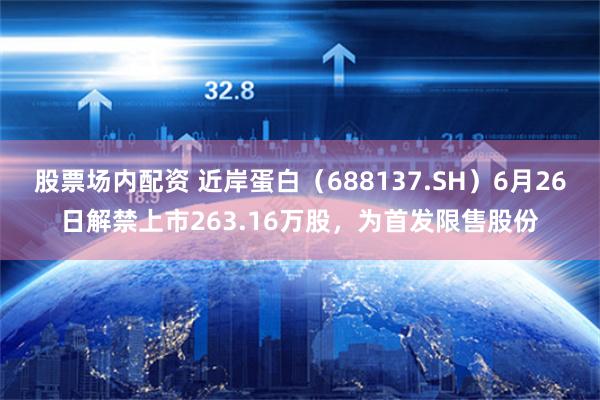 股票场内配资 近岸蛋白（688137.SH）6月26日解禁上市263.16万股，为首发限售股份