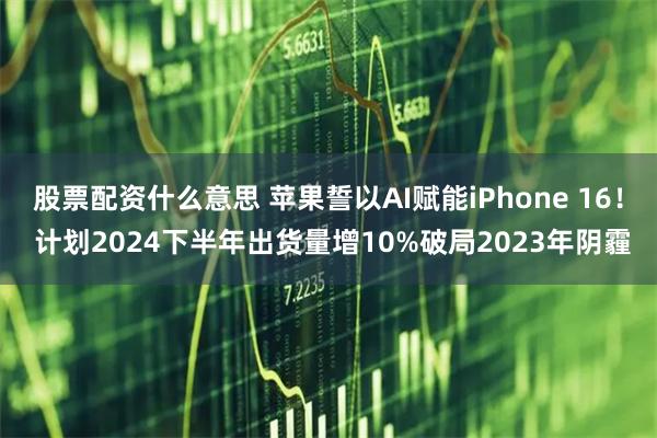 股票配资什么意思 苹果誓以AI赋能iPhone 16！ 计划2024下半年出货量增10%破局2023年阴霾