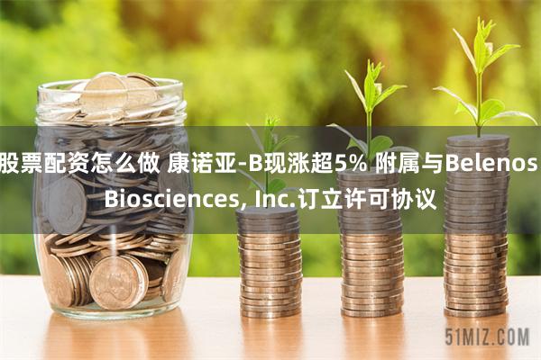 股票配资怎么做 康诺亚-B现涨超5% 附属与Belenos Biosciences, Inc.订立许可协议