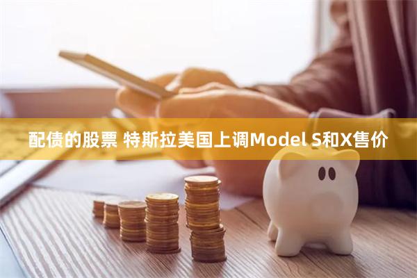 配债的股票 特斯拉美国上调Model S和X售价