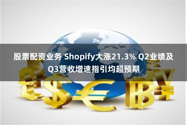 股票配资业务 Shopify大涨21.3% Q2业绩及Q3营收增速指引均超预期