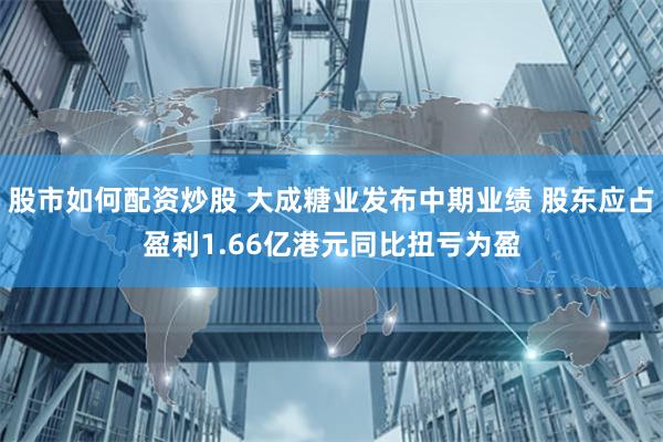 股市如何配资炒股 大成糖业发布中期业绩 股东应占盈利1.66亿港元同比扭亏为盈