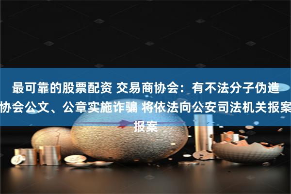 最可靠的股票配资 交易商协会：有不法分子伪造协会公文、公章实施诈骗 将依法向公安司法机关报案