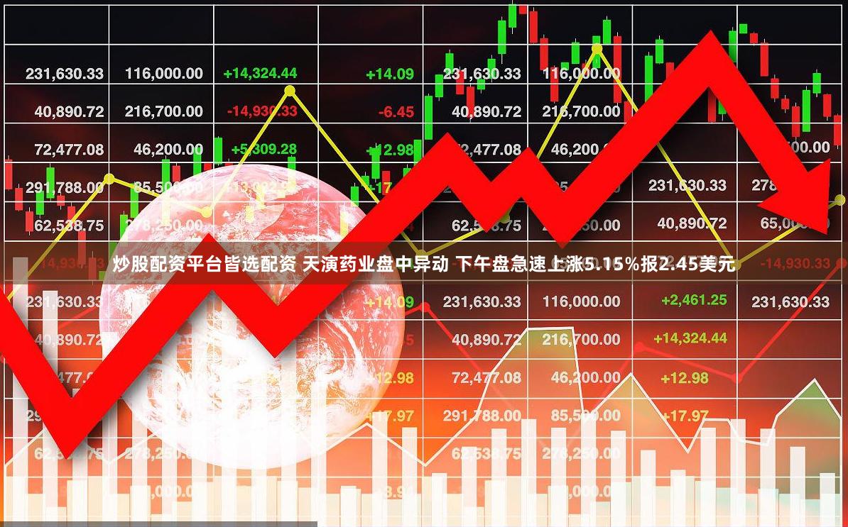 炒股配资平台皆选配资 天演药业盘中异动 下午盘急速上涨5.15%报2.45美元