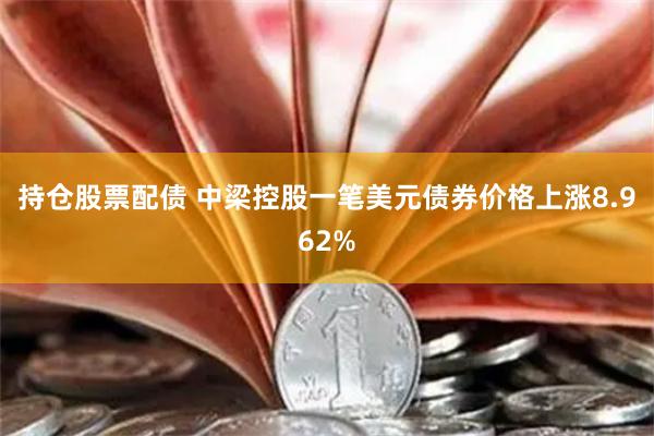 持仓股票配债 中梁控股一笔美元债券价格上涨8.962%