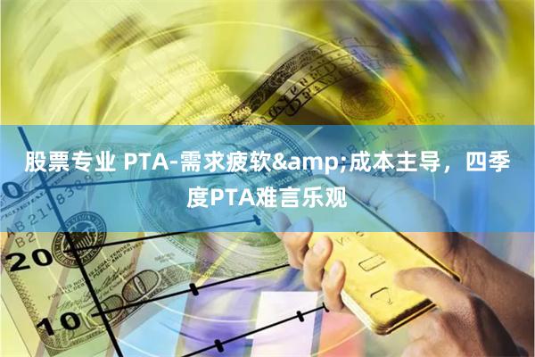 股票专业 PTA-需求疲软&成本主导，四季度PTA难言乐观