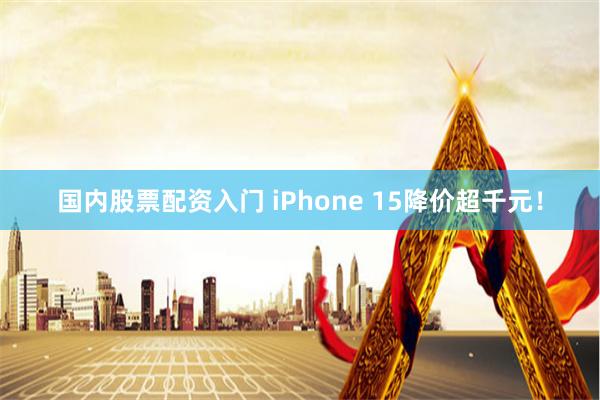 国内股票配资入门 iPhone 15降价超千元！