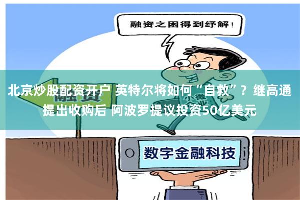 北京炒股配资开户 英特尔将如何“自救”？继高通提出收购后 阿波罗提议投资50亿美元