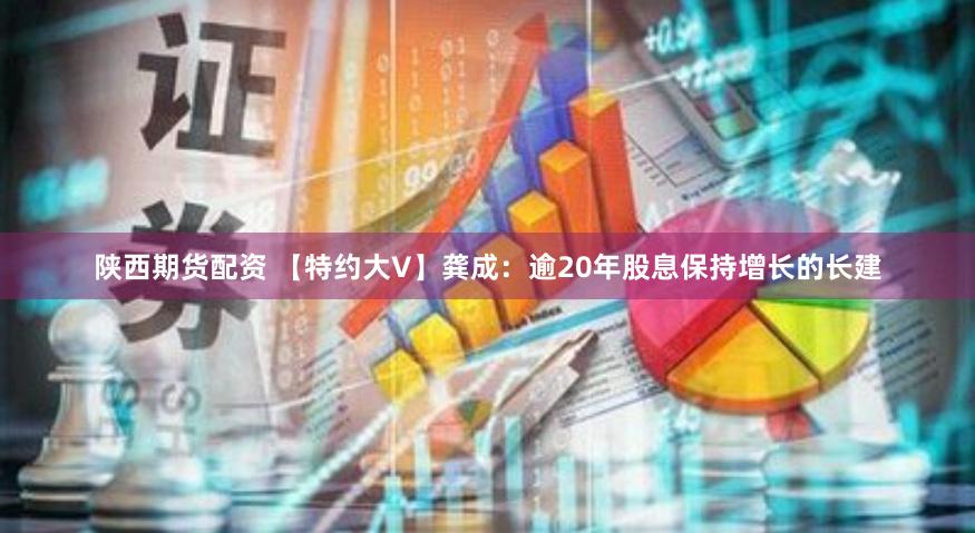 陕西期货配资 【特约大V】龚成：逾20年股息保持增长的长建