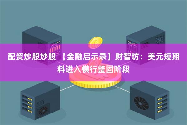 配资炒股炒股 【金融启示录】财智坊：美元短期料进入横行整固阶段