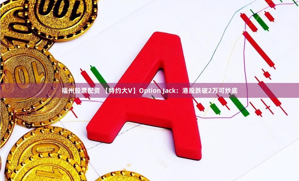 福州股票配资 【特约大V】Option Jack：港股跌破2万可炒底