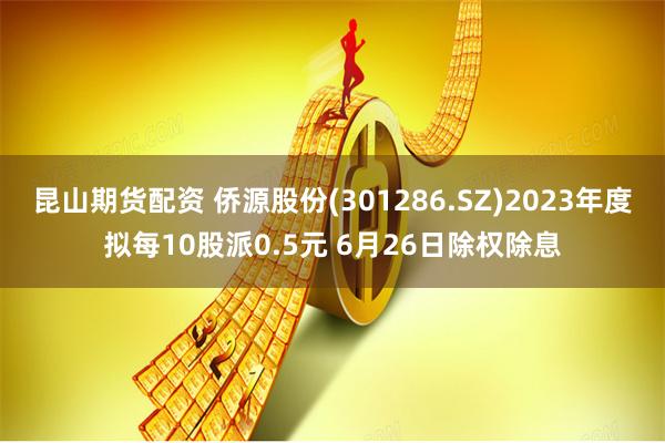 昆山期货配资 侨源股份(301286.SZ)2023年度拟每10股派0.5元 6月26日除权除息