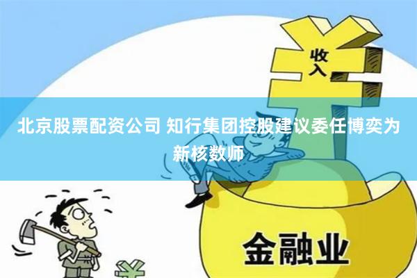 北京股票配资公司 知行集团控股建议委任博奕为新核数师