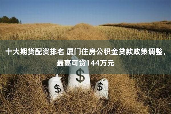 十大期货配资排名 厦门住房公积金贷款政策调整，最高可贷144万元