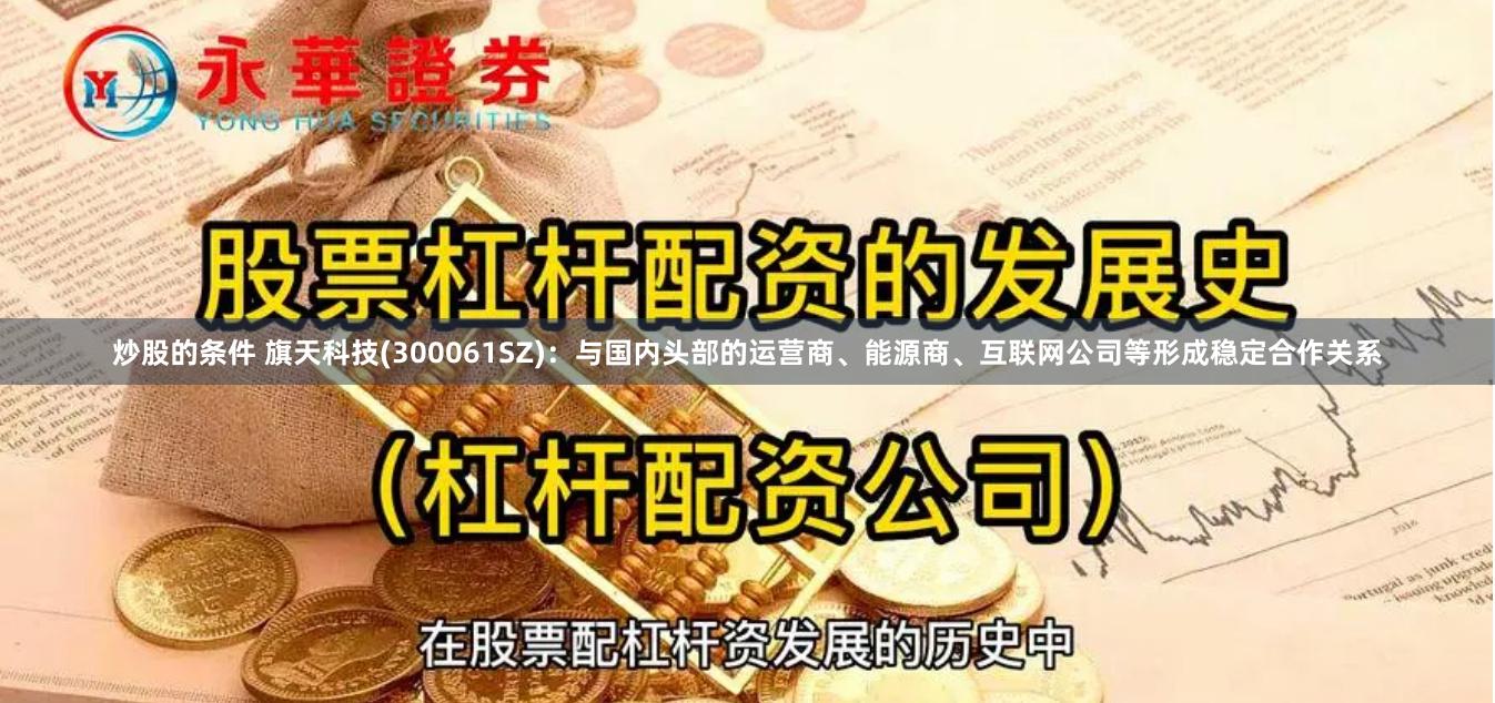 炒股的条件 旗天科技(300061SZ)：与国内头部的运营商、能源商、互联网公司等形成稳定合作关系