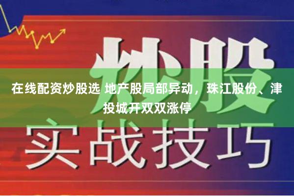 在线配资炒股选 地产股局部异动，珠江股份、津投城开双双涨停