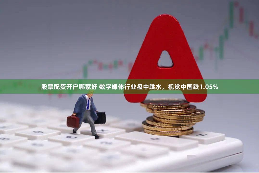 股票配资开户哪家好 数字媒体行业盘中跳水，视觉中国跌1.05%