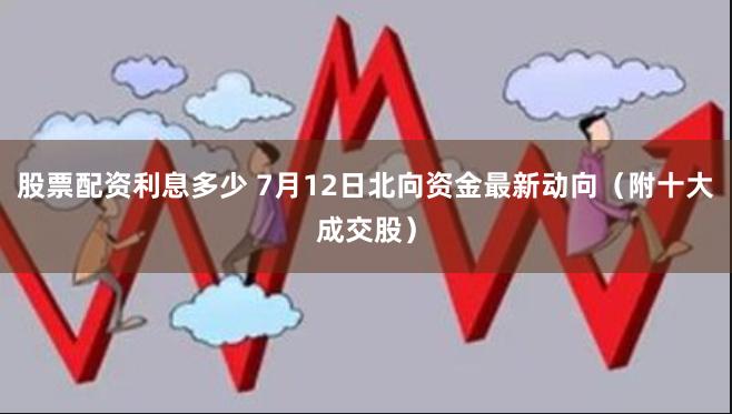 股票配资利息多少 7月12日北向资金最新动向（附十大成交股）