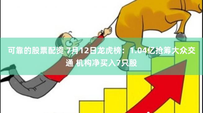 可靠的股票配资 7月12日龙虎榜：1.04亿抢筹大众交通 机构净买入7只股