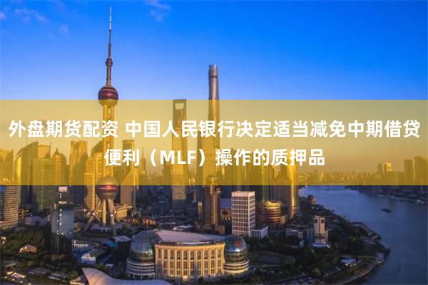 外盘期货配资 中国人民银行决定适当减免中期借贷便利（MLF）操作的质押品