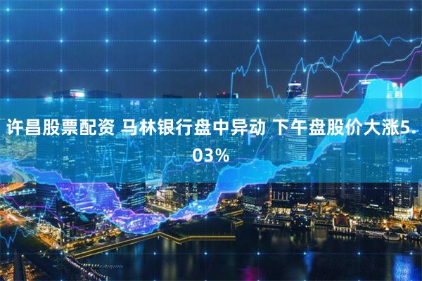 许昌股票配资 马林银行盘中异动 下午盘股价大涨5.03%