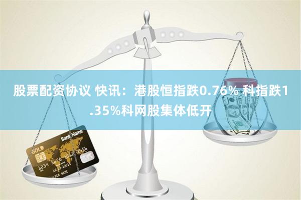 股票配资协议 快讯：港股恒指跌0.76% 科指跌1.35%科网股集体低开