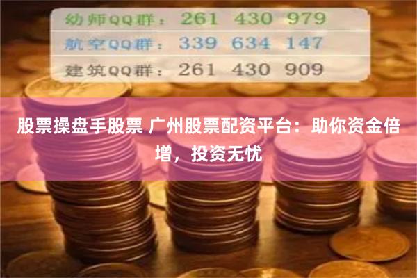 股票操盘手股票 广州股票配资平台：助你资金倍增，投资无忧