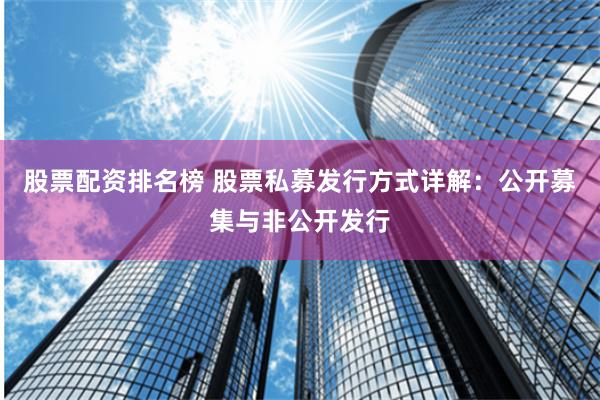 股票配资排名榜 股票私募发行方式详解：公开募集与非公开发行