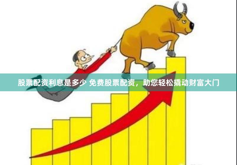 股票配资利息是多少 免费股票配资，助您轻松撬动财富大门