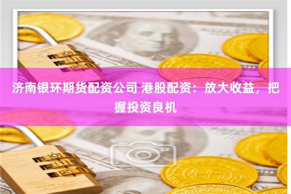 济南银环期货配资公司 港股配资：放大收益，把握投资良机