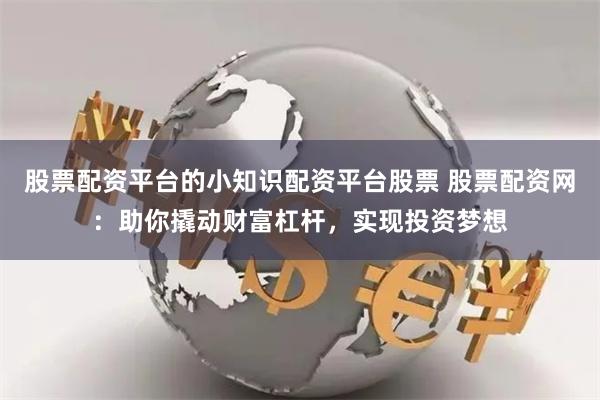 股票配资平台的小知识配资平台股票 股票配资网：助你撬动财富杠杆，实现投资梦想