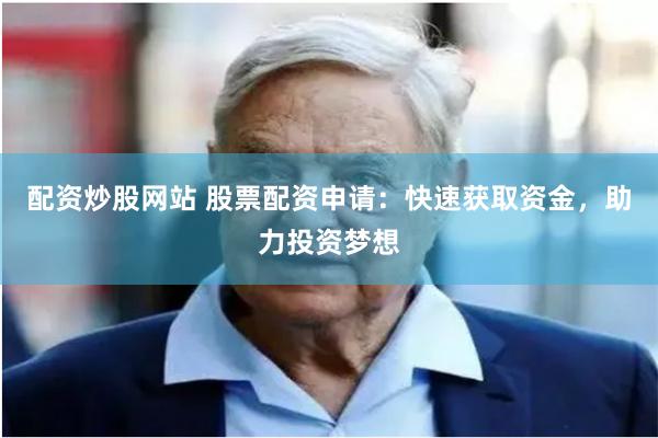 配资炒股网站 股票配资申请：快速获取资金，助力投资梦想