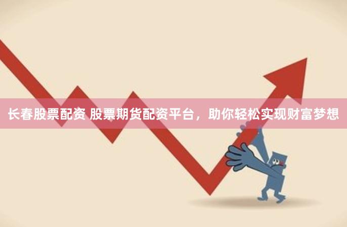 长春股票配资 股票期货配资平台，助你轻松实现财富梦想