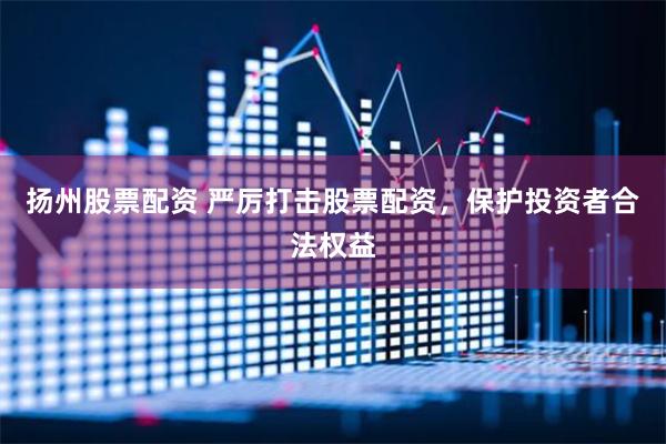 扬州股票配资 严厉打击股票配资，保护投资者合法权益
