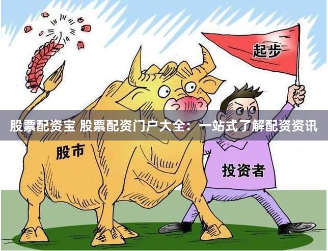 股票配资宝 股票配资门户大全：一站式了解配资资讯