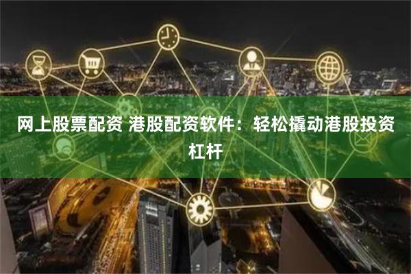 网上股票配资 港股配资软件：轻松撬动港股投资杠杆