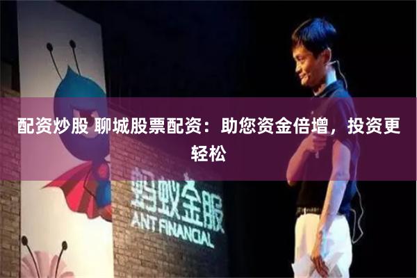 配资炒股 聊城股票配资：助您资金倍增，投资更轻松