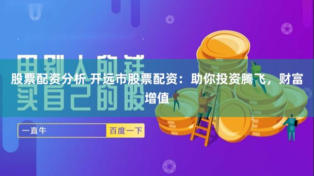 股票配资分析 开远市股票配资：助你投资腾飞，财富增值